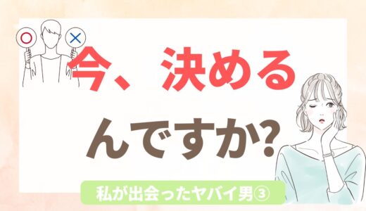 ヤバい男③|会って15分で、答えを迫られた